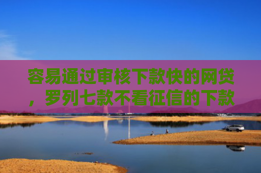 容易通过审核下款快的网贷，罗列七款不看征信的下款平台分享