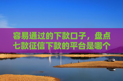 容易通过的下款口子，盘点七款征信下款的平台是哪个