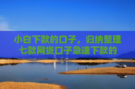 小白下款的口子，归纳整理七款网贷口子急速下款的