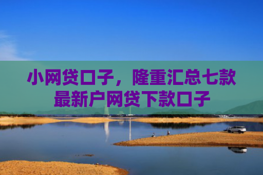 小网贷口子，隆重汇总七款最新户网贷下款口子