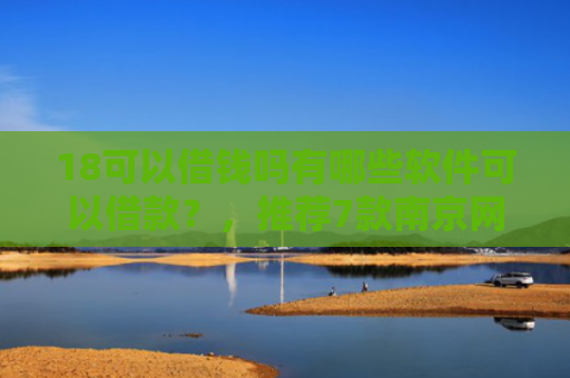 18可以借钱吗有哪些软件可以借款？，推荐7款南京网贷下款口子