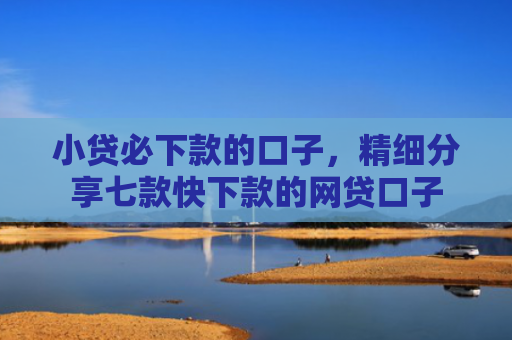 小贷必下款的口子，精细分享七款快下款的网贷口子