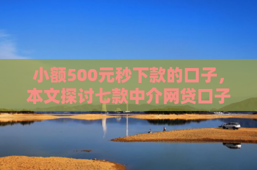 小额500元秒下款的口子，本文探讨七款中介网贷口子 下款高