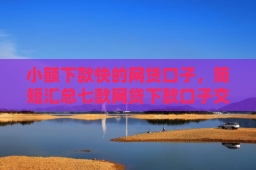 小额下款快的网贷口子，简短汇总七款网贷下款口子交流群