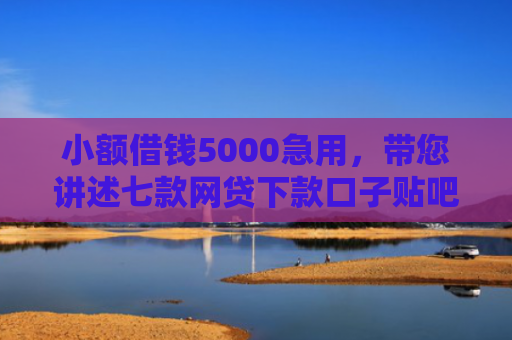 小额借钱5000急用，带您讲述七款网贷下款口子贴吧