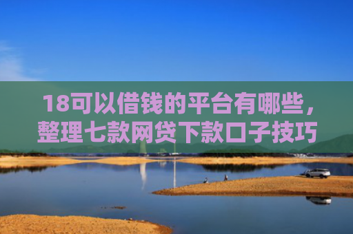 18可以借钱的平台有哪些，整理七款网贷下款口子技巧