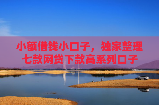 小额借钱小口子，独家整理七款网贷下款高系列口子
