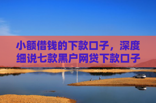 小额借钱的下款口子，深度细说七款黑户网贷下款口子急用