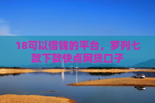 18可以借钱的平台，罗列七款下款快点网贷口子