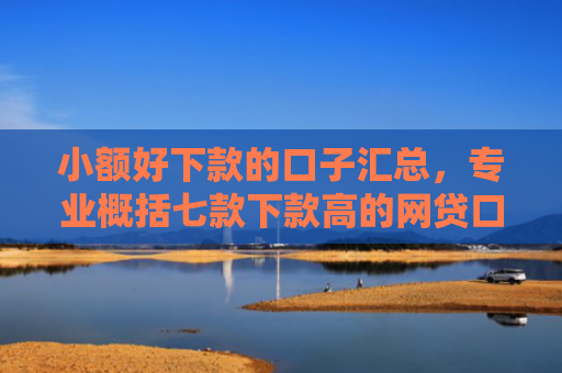 小额好下款的口子汇总，专业概括七款下款高的网贷口子
