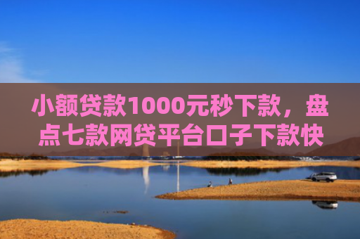 小额贷款1000元秒下款，盘点七款网贷平台口子下款快
