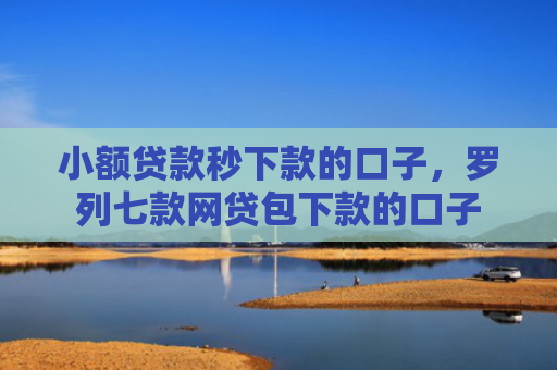小额贷款秒下款的口子，罗列七款网贷包下款的口子