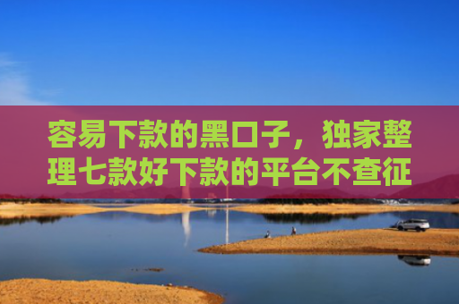 容易下款的黑口子，独家整理七款好下款的平台不查征信