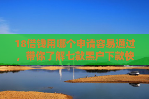 18借钱用哪个申请容易通过，带你了解七款黑户下款快的网贷口子