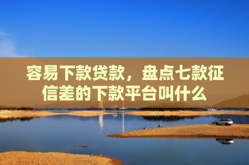 容易下款贷款，盘点七款征信差的下款平台叫什么