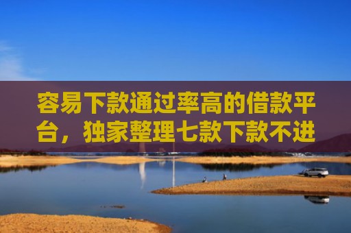 容易下款通过率高的借款平台，独家整理七款下款不进征信的平台有哪些