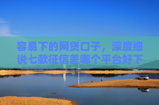 容易下的网贷口子，深度细说七款征信差哪个平台好下款的