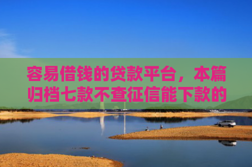 容易借钱的贷款平台，本篇归档七款不查征信能下款的平台