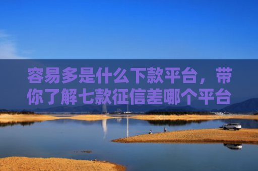 容易多是什么下款平台，带你了解七款征信差哪个平台好下款啊