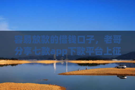 容易放款的借钱口子，老哥分享七款app下款平台上征信吗