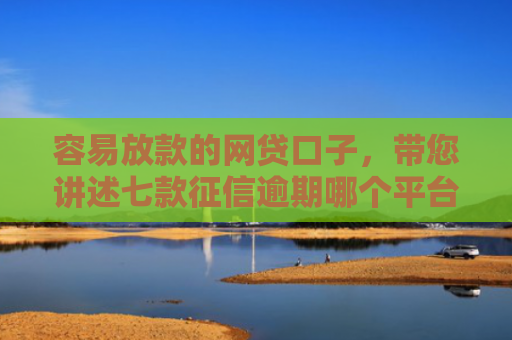 容易放款的网贷口子，带您讲述七款征信逾期哪个平台好下款