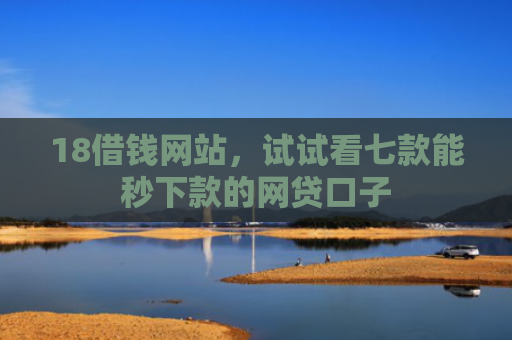 18借钱网站，试试看七款能秒下款的网贷口子