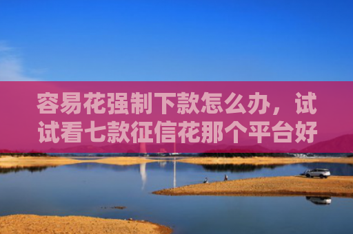 容易花强制下款怎么办，试试看七款征信花那个平台好下款