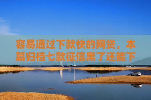容易通过下款快的网贷，本篇归档七款征信黑了还能下款得平台