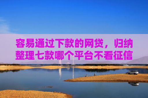 容易通过下款的网贷，归纳整理七款哪个平台不看征信秒下款