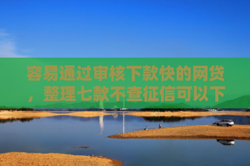 容易通过审核下款快的网贷，整理七款不查征信可以下款平台