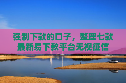强制下款的口子，整理七款最新易下款平台无视征信