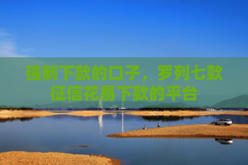 强制下款的口子，罗列七款征信花易下款的平台