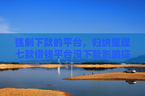强制下款的平台，归纳整理七款借钱平台没下款影响征信