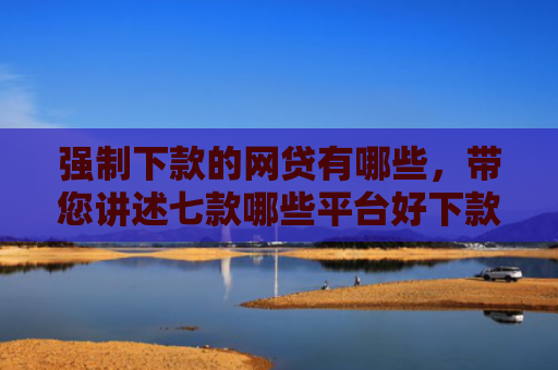 强制下款的网贷有哪些，带您讲述七款哪些平台好下款不看征信