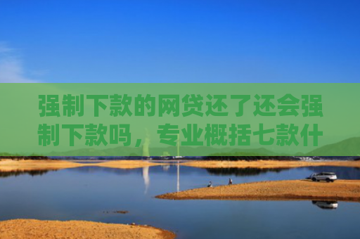 强制下款的网贷还了还会强制下款吗，专业概括七款什么平台不查征信好下款
