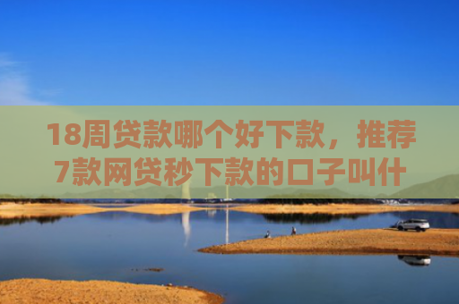 18周贷款哪个好下款，推荐7款网贷秒下款的口子叫什么