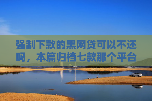 强制下款的黑网贷可以不还吗，本篇归档七款那个平台能下款不看征信