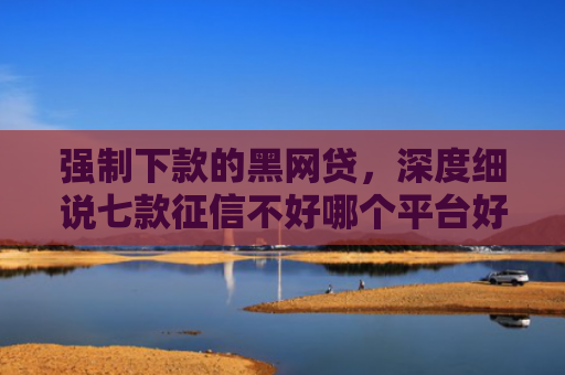 强制下款的黑网贷，深度细说七款征信不好哪个平台好下款
