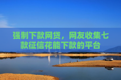 强制下款网贷，网友收集七款征信花能下款的平台