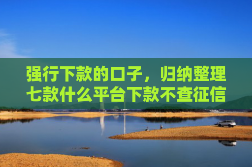 强行下款的口子，归纳整理七款什么平台下款不查征信