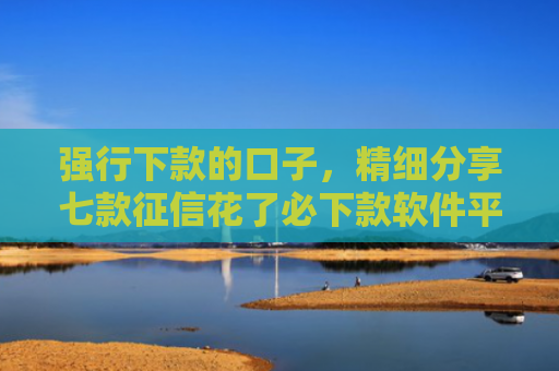 强行下款的口子，精细分享七款征信花了必下款软件平台