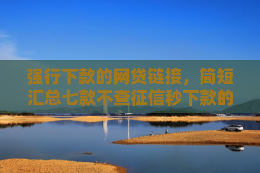 强行下款的网贷链接，简短汇总七款不查征信秒下款的平台