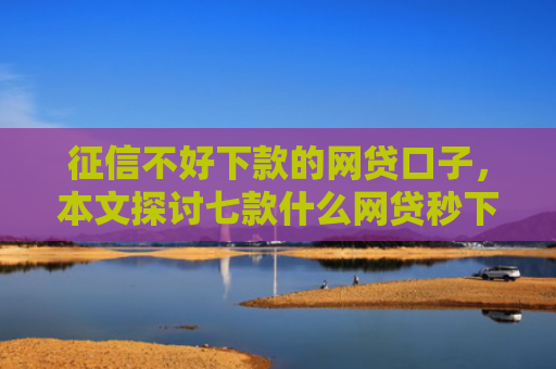 征信不好下款的网贷口子，本文探讨七款什么网贷秒下款新口子