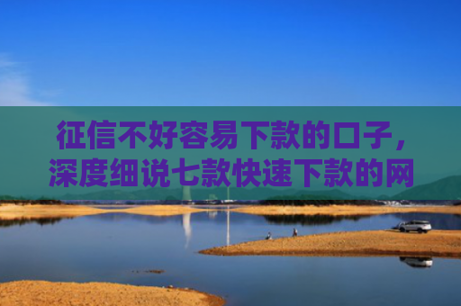 征信不好容易下款的口子，深度细说七款快速下款的网贷小口子