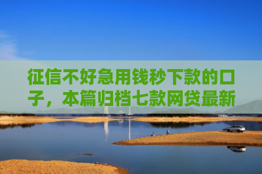 征信不好急用钱秒下款的口子，本篇归档七款网贷最新秒下款新口子