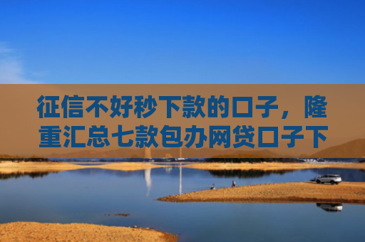 征信不好秒下款的口子，隆重汇总七款包办网贷口子下款后收费