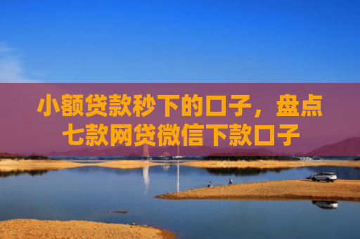 小额贷款秒下的口子，盘点七款网贷微信下款口子