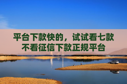 平台下款快的，试试看七款不看征信下款正规平台