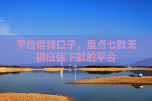 平台借钱口子，盘点七款无视征信下款的平台