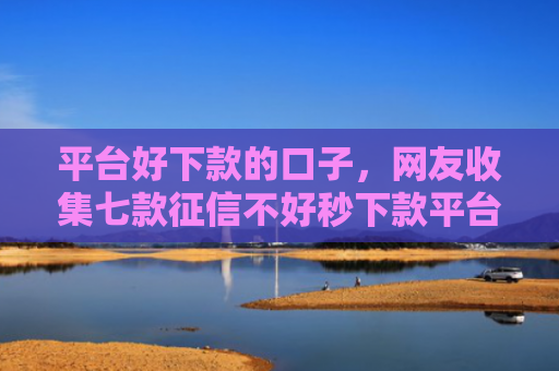平台好下款的口子，网友收集七款征信不好秒下款平台